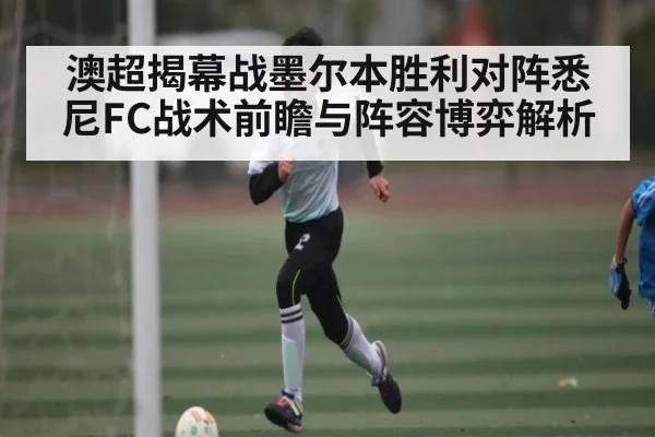 澳超揭幕战墨尔本胜利对阵悉尼FC战术前瞻与阵容博弈解析