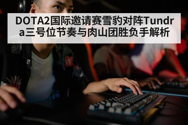 DOTA2国际邀请赛雪豹对阵Tundra三号位节奏与肉山团胜负手解析