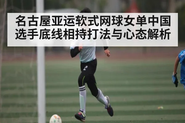 名古屋亚运软式网球女单中国选手底线相持打法与心态解析